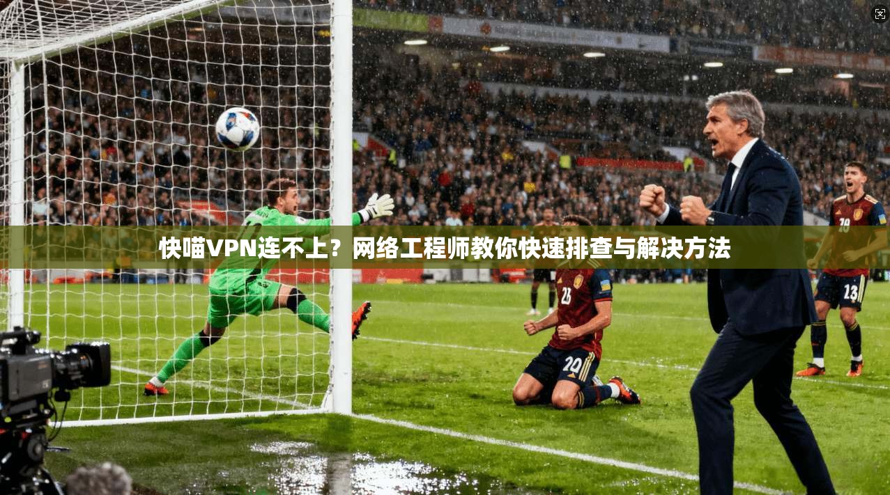 快喵VPN连不上?网络工程师教你快速排查与解决方法 第1张 快喵VPN连不上?网络工程师教你快速排查与解决方法 第1张