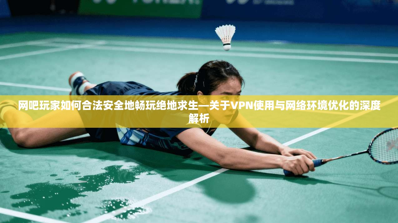 网吧玩家如何合法安全地畅玩绝地求生—关于VPN使用与网络环境优化的深度解析 第1张 网吧玩家如何合法安全地畅玩绝地求生—关于VPN使用与网络环境优化的深度解析 第1张