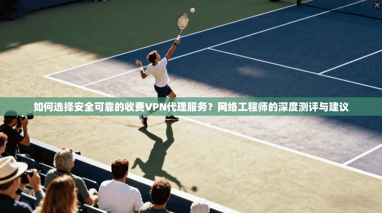 如何选择安全可靠的收费VPN代理服务?网络工程师的深度测评与建议 第1张 如何选择安全可靠的收费VPN代理服务?网络工程师的深度测评与建议 第1张