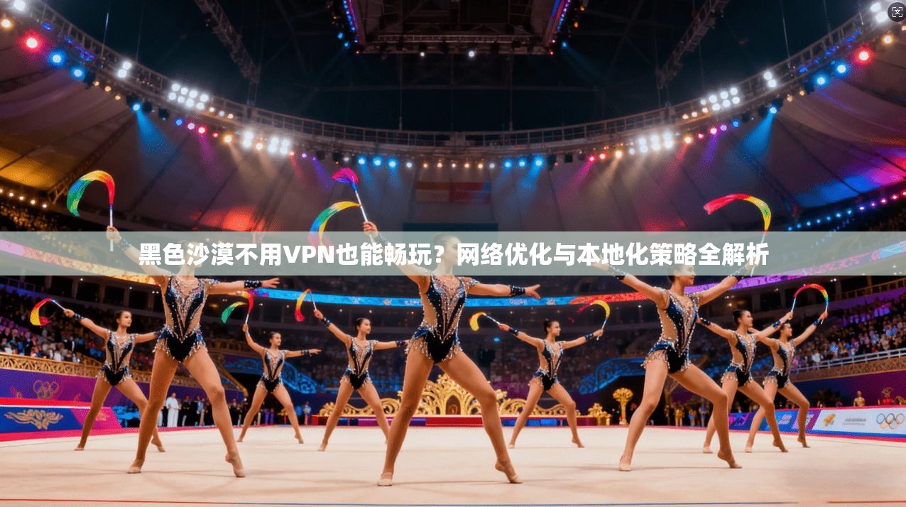 黑色沙漠不用VPN也能畅玩?网络优化与本地化策略全解析 第1张 黑色沙漠不用VPN也能畅玩?网络优化与本地化策略全解析 第1张