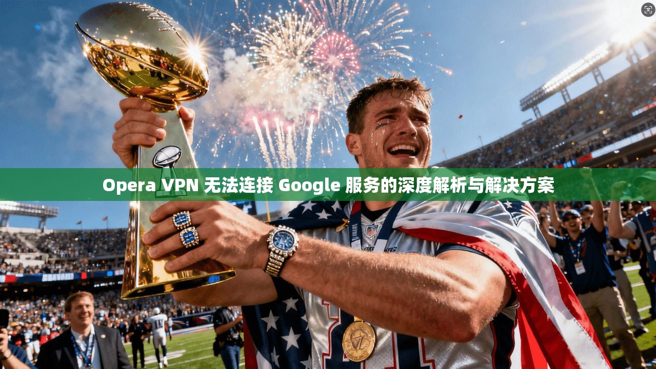 Opera VPN 无法连接 Google 服务的深度解析与解决方案  第1张