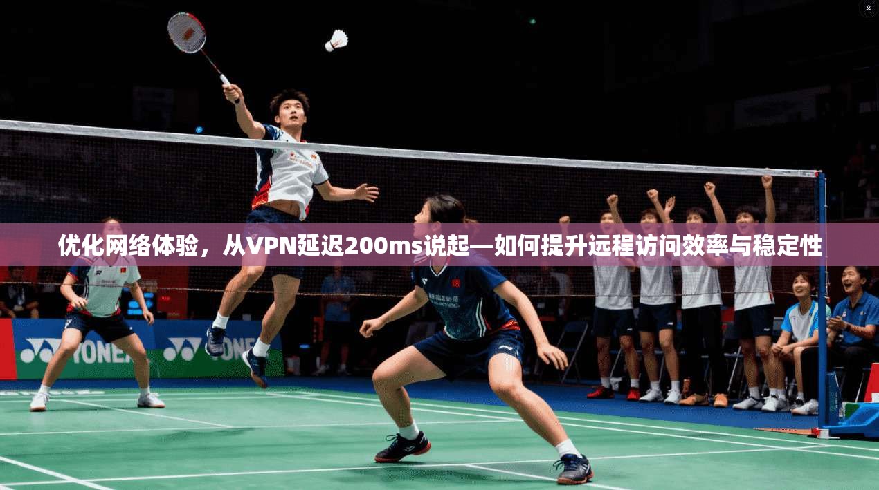 优化网络体验，从VPN延迟200ms说起—如何提升远程访问效率与稳定性  第1张