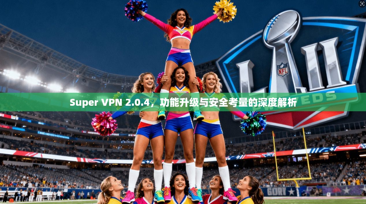Super VPN 2.0.4，功能升级与安全考量的深度解析  第1张