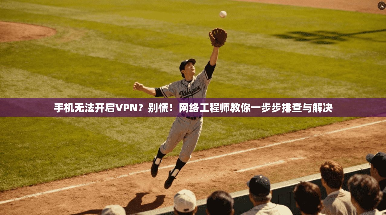 手机无法开启VPN？别慌！网络工程师教你一步步排查与解决  第1张