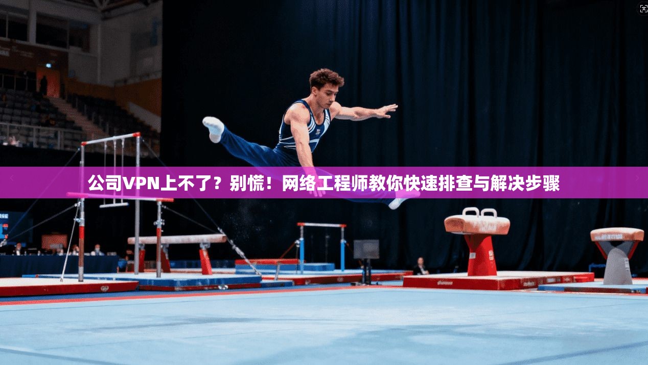 公司VPN上不了？别慌！网络工程师教你快速排查与解决步骤  第1张