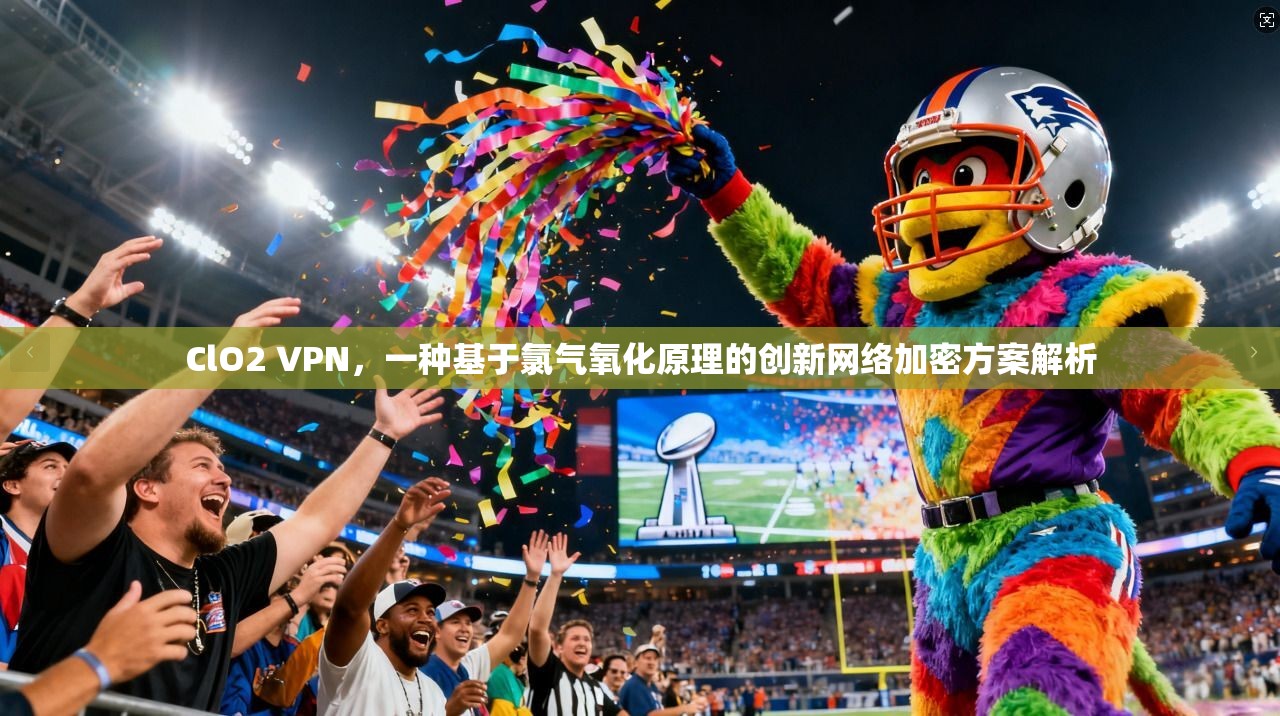 ClO2 VPN,一种基于氯气氧化原理的创新网络加密方案解析 第1张 ClO2 VPN,一种基于氯气氧化原理的创新网络加密方案解析 第1张