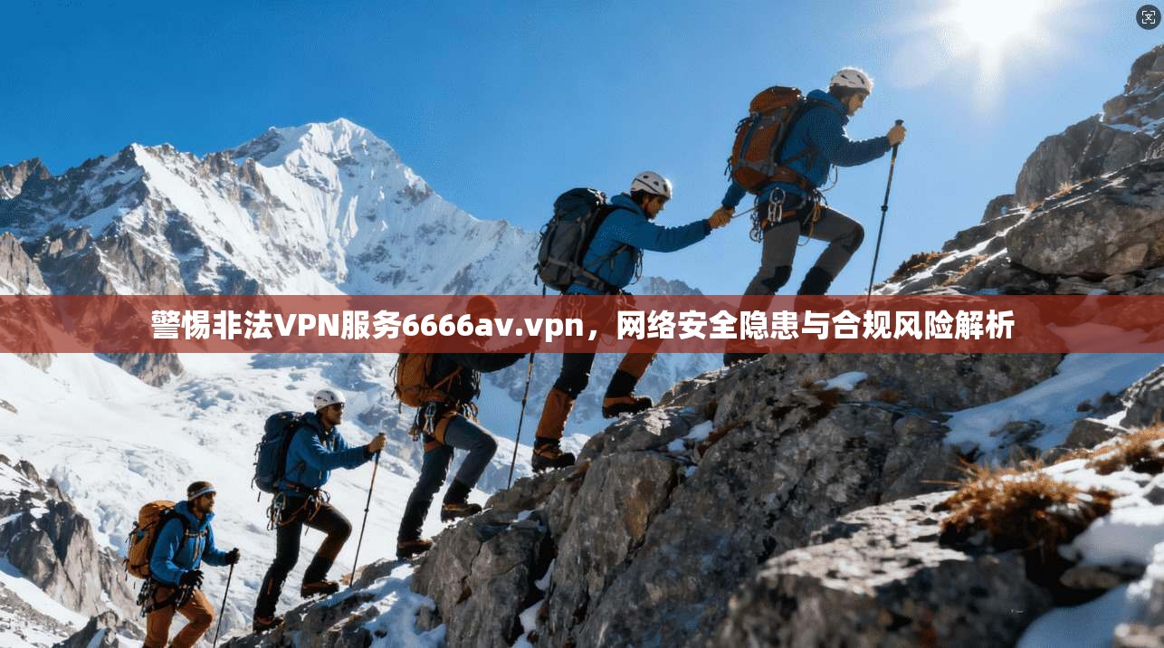警惕非法VPN服务6666av.vpn,网络安全隐患与合规风险解析 第1张 警惕非法VPN服务6666av.vpn,网络安全隐患与合规风险解析 第1张