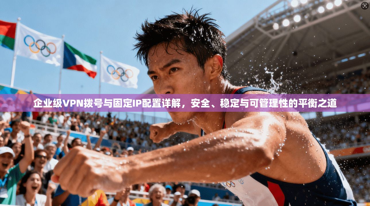 企业级VPN拨号与固定IP配置详解,安全、稳定与可管理性的平衡之道 第1张 企业级VPN拨号与固定IP配置详解,安全、稳定与可管理性的平衡之道 第1张