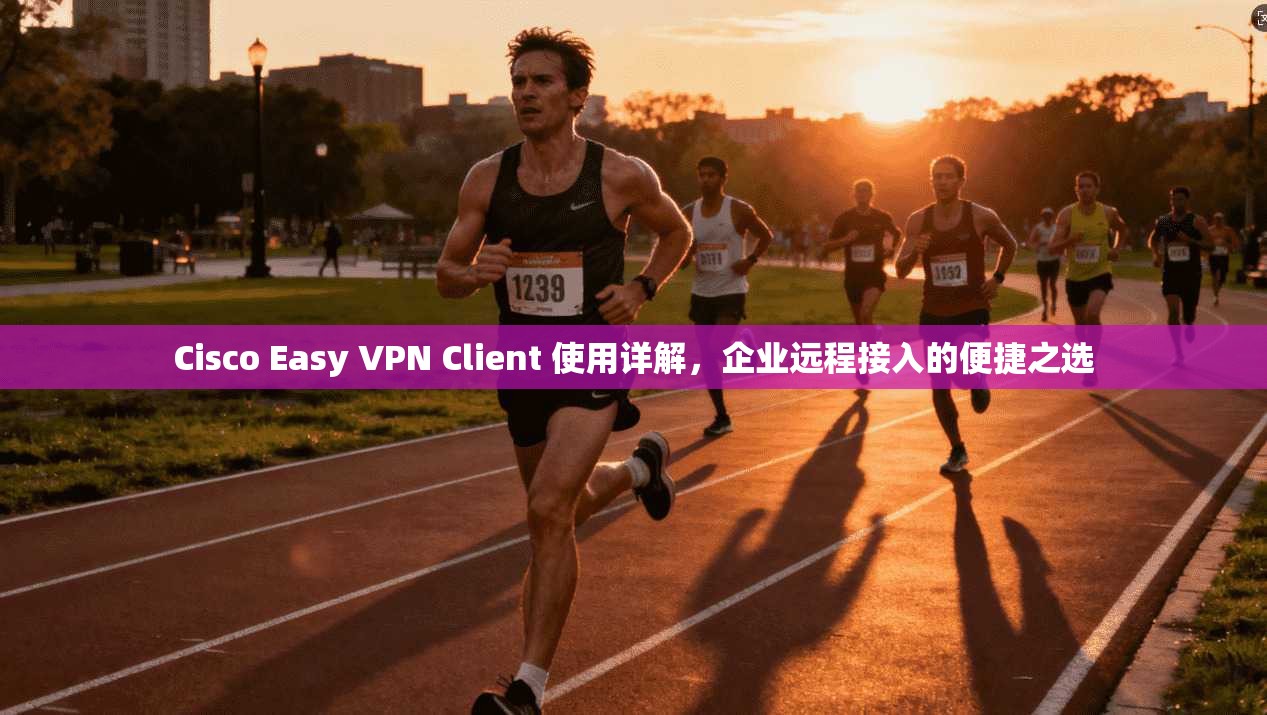 Cisco Easy VPN Client 使用详解，企业远程接入的便捷之选  第1张