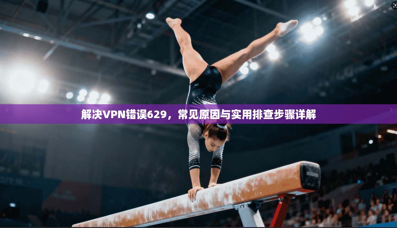 解决VPN错误629,常见原因与实用排查步骤详解 第1张 解决VPN错误629,常见原因与实用排查步骤详解 第1张