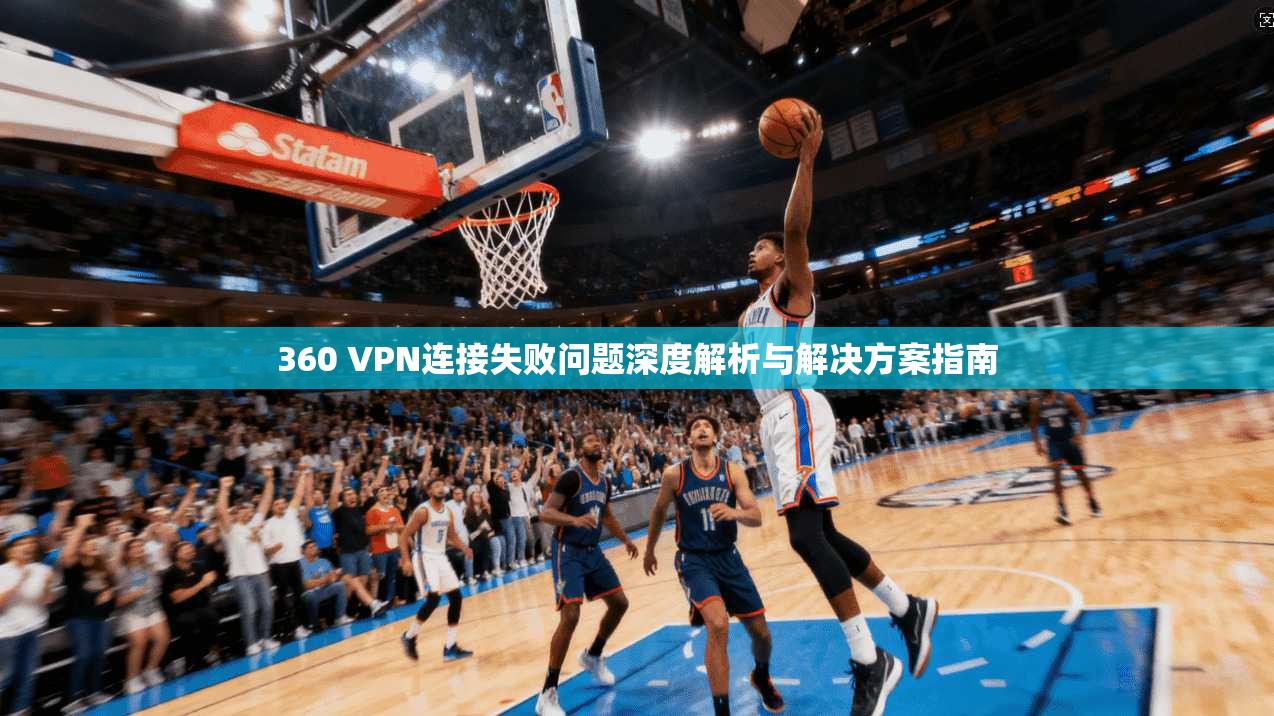 360 VPN连接失败问题深度解析与解决方案指南 第1张 360 VPN连接失败问题深度解析与解决方案指南 第1张