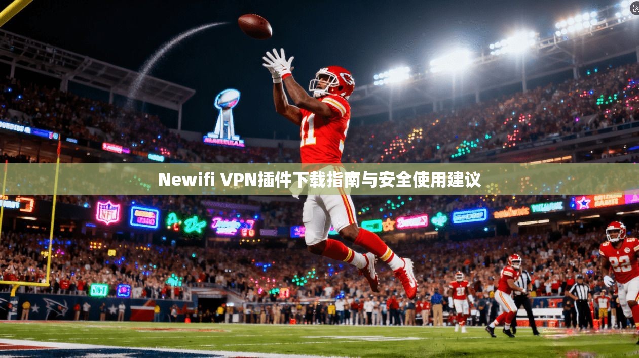 Newifi VPN插件下载指南与安全使用建议  第1张