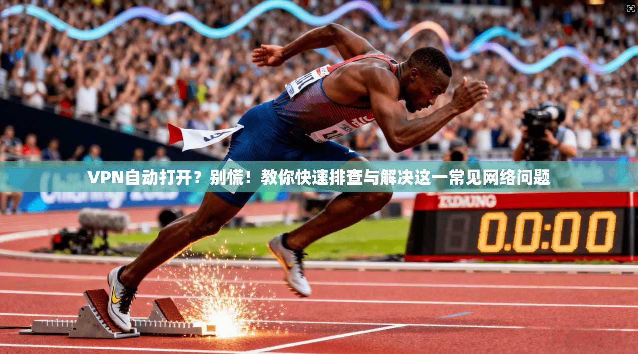 VPN自动打开?别慌!教你快速排查与解决这一常见网络问题 第1张 VPN自动打开?别慌!教你快速排查与解决这一常见网络问题 第1张
