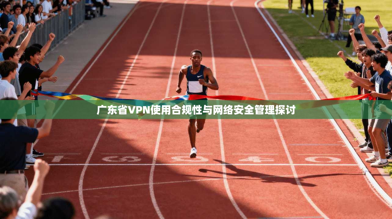 广东省VPN使用合规性与网络安全管理探讨 第1张 广东省VPN使用合规性与网络安全管理探讨 第1张