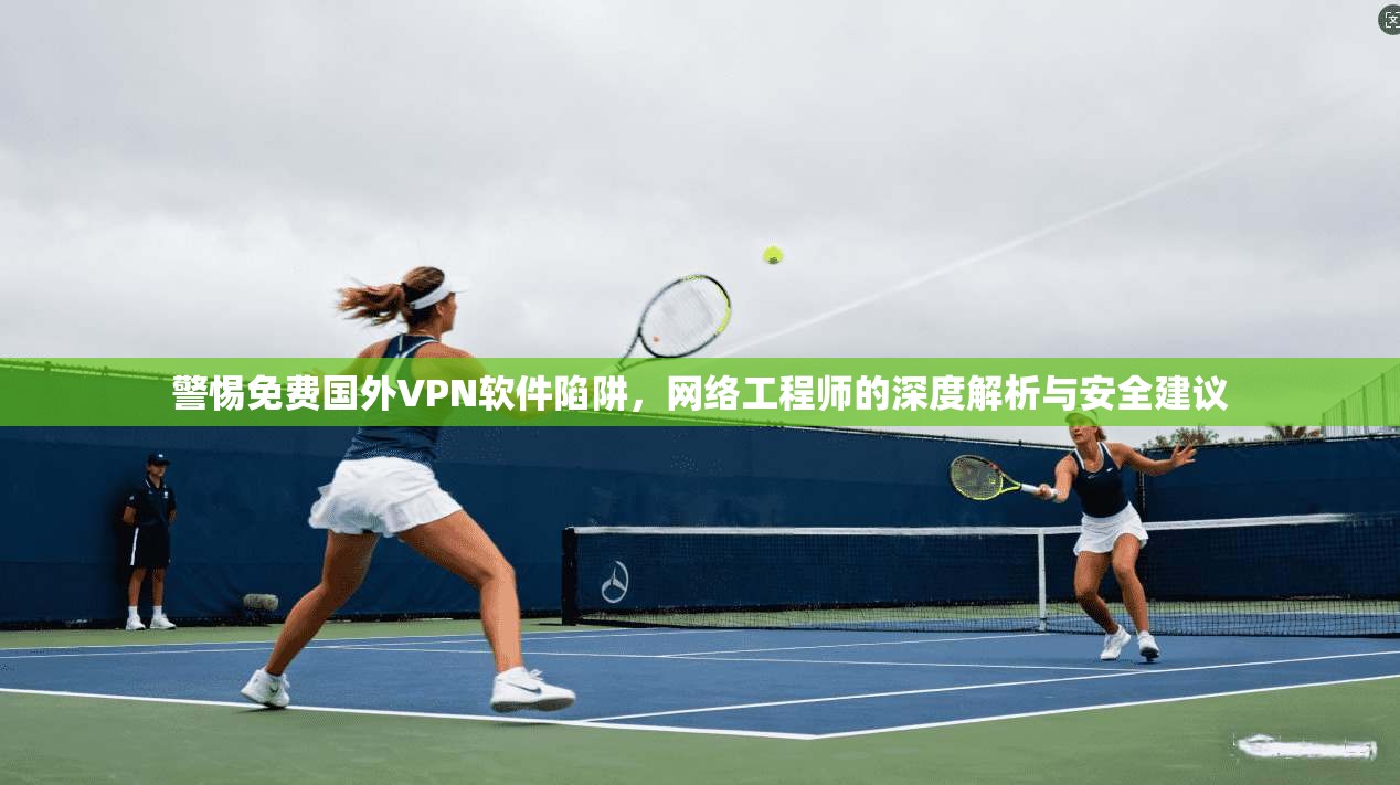 警惕免费国外VPN软件陷阱，网络工程师的深度解析与安全建议  第1张