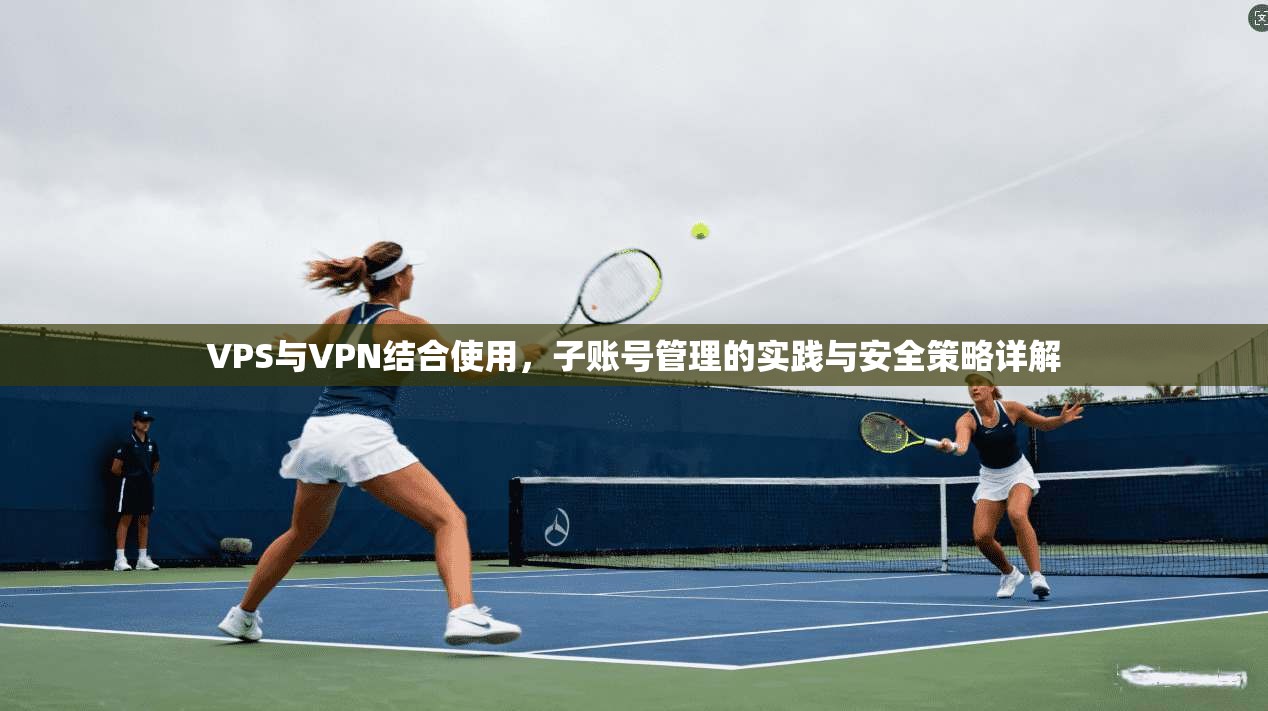 VPS与VPN结合使用,子账号管理的实践与安全策略详解 第1张 VPS与VPN结合使用,子账号管理的实践与安全策略详解 第1张