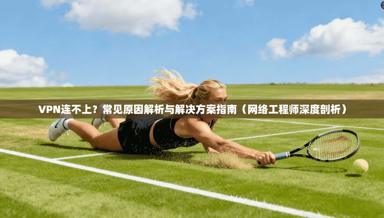 VPN连不上？常见原因解析与解决方案指南（网络工程师深度剖析）  第1张