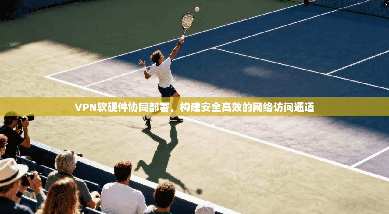 VPN软硬件协同部署,构建安全高效的网络访问通道 第1张 VPN软硬件协同部署,构建安全高效的网络访问通道 第1张