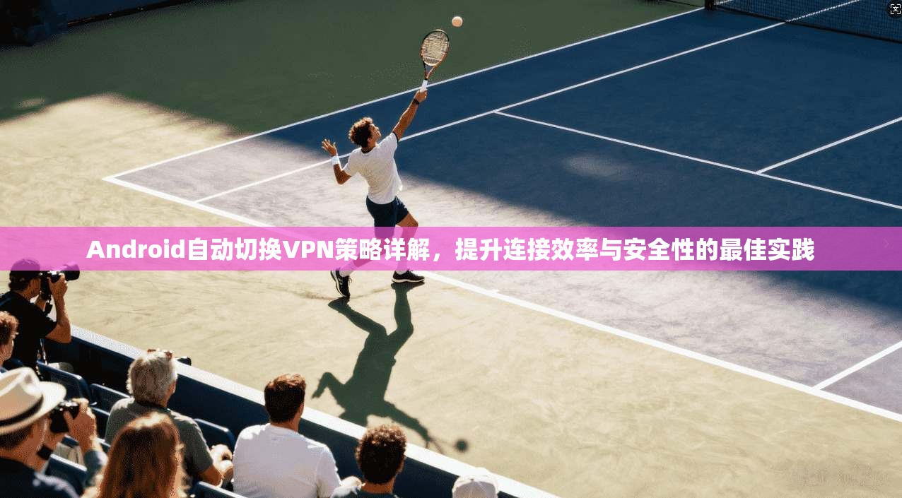 Android自动切换VPN策略详解,提升连接效率与安全性的最佳实践 第1张 Android自动切换VPN策略详解,提升连接效率与安全性的最佳实践 第1张