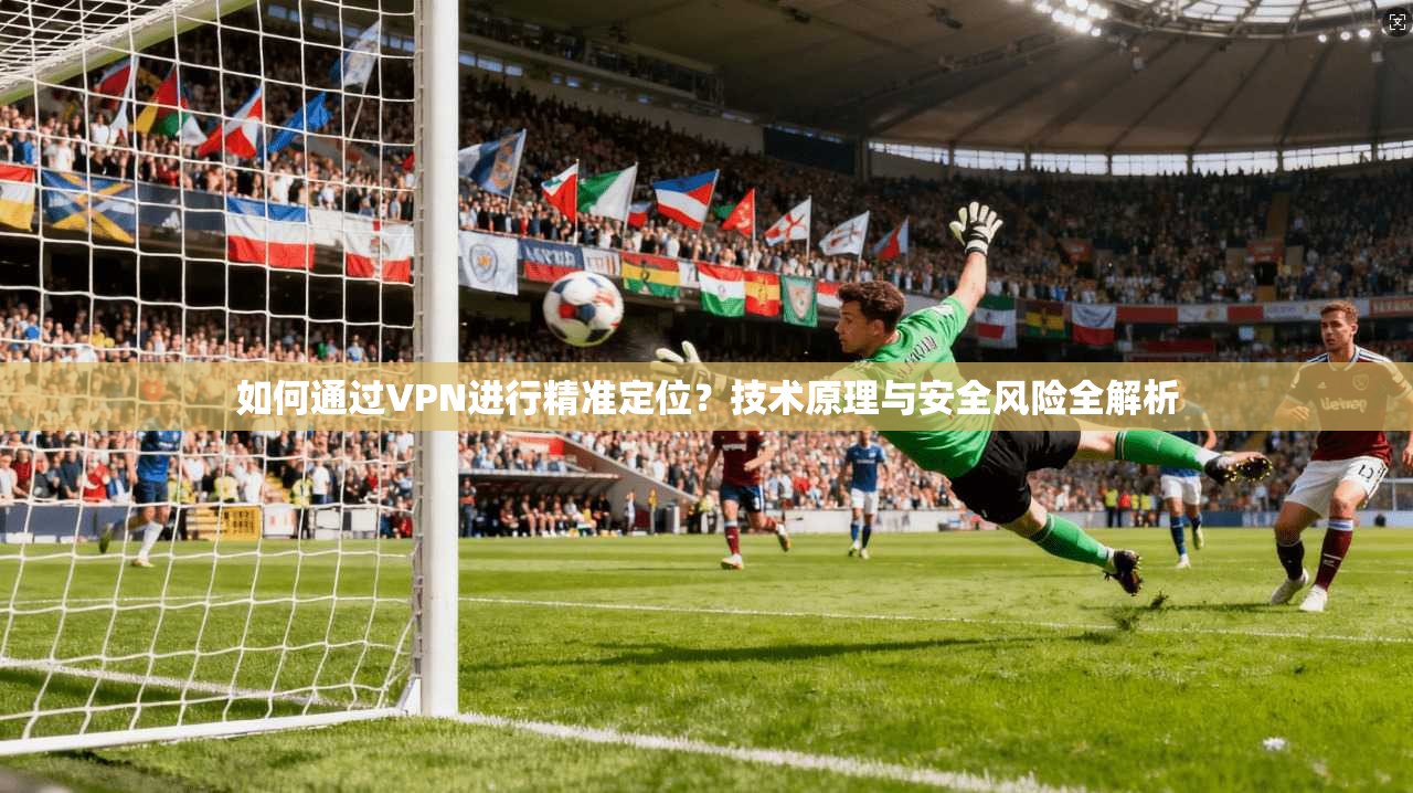 如何通过VPN进行精准定位?技术原理与安全风险全解析 第1张 如何通过VPN进行精准定位?技术原理与安全风险全解析 第1张
