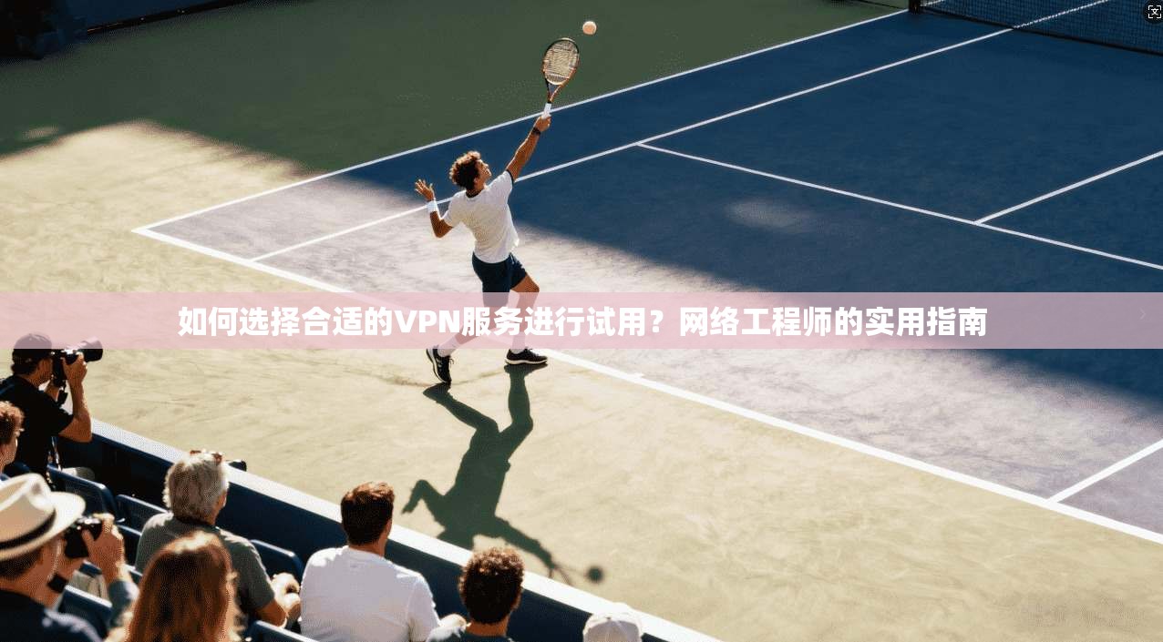 如何选择合适的VPN服务进行试用？网络工程师的实用指南  第1张