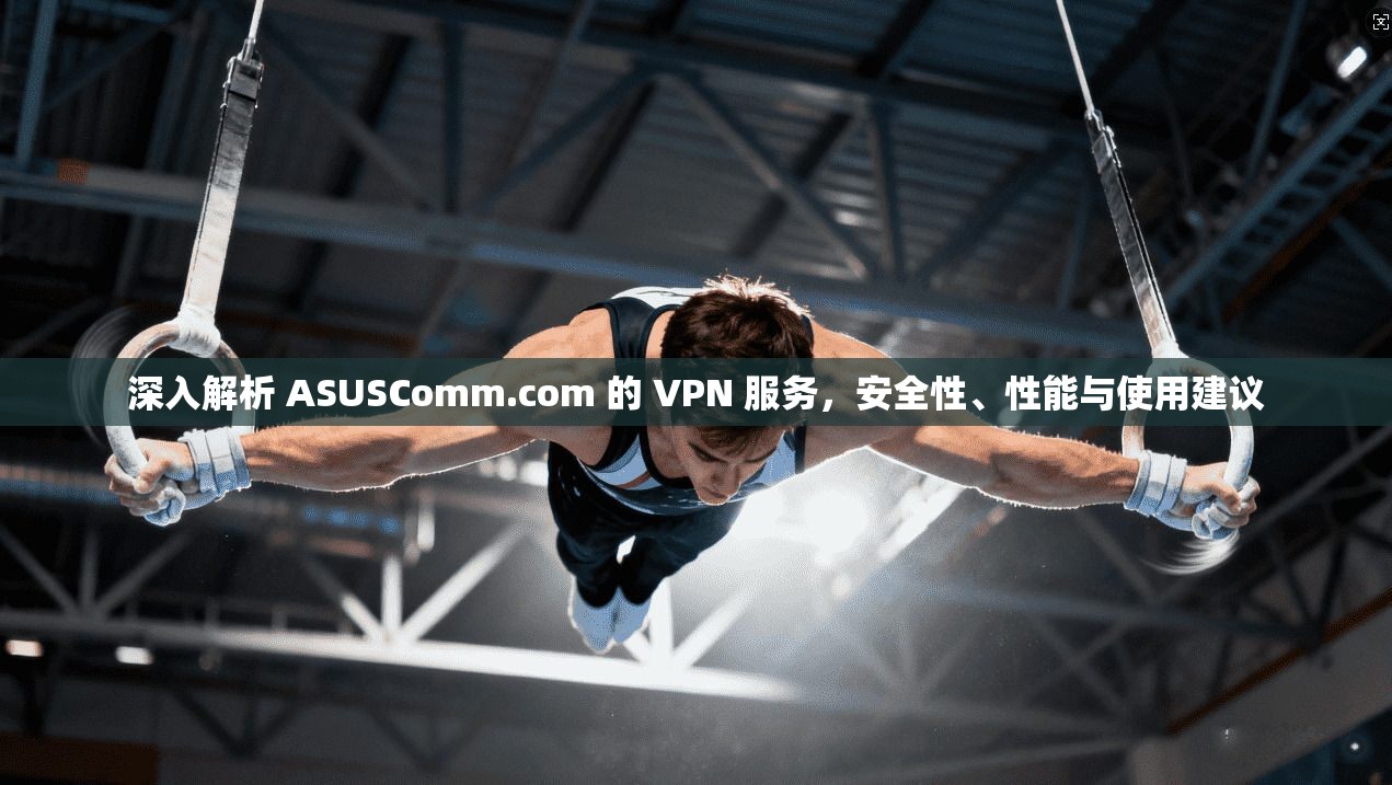 深入解析 ASUSComm.com 的 VPN 服务，安全性、性能与使用建议  第1张