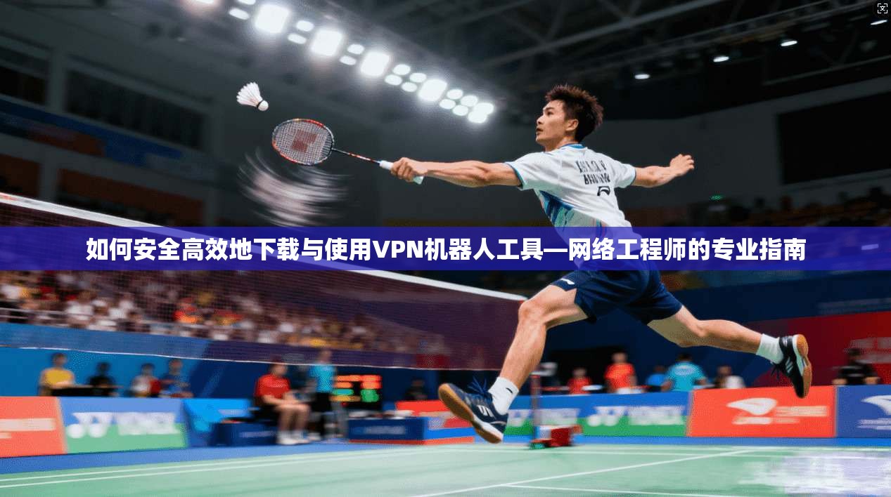 如何安全高效地下载与使用VPN机器人工具—网络工程师的专业指南  第1张