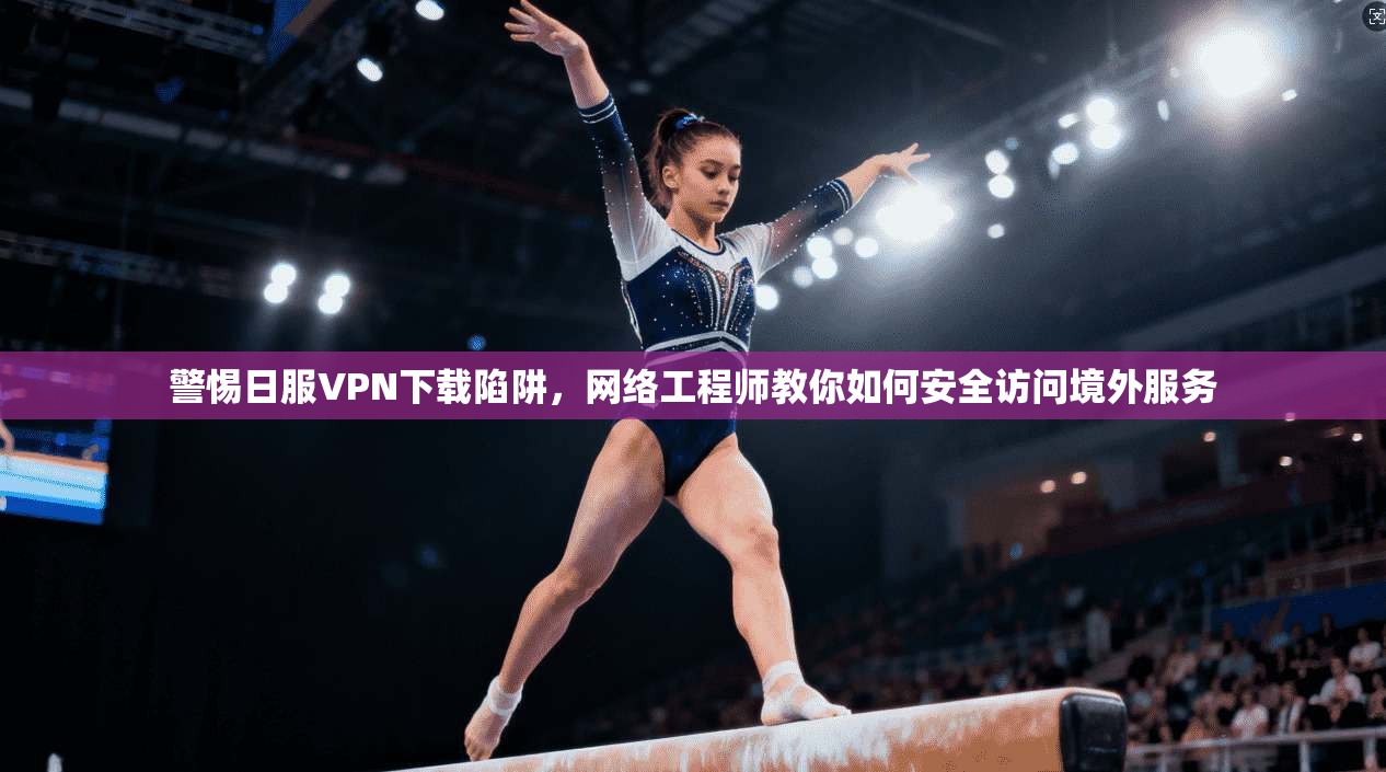 警惕日服VPN下载陷阱，网络工程师教你如何安全访问境外服务  第1张