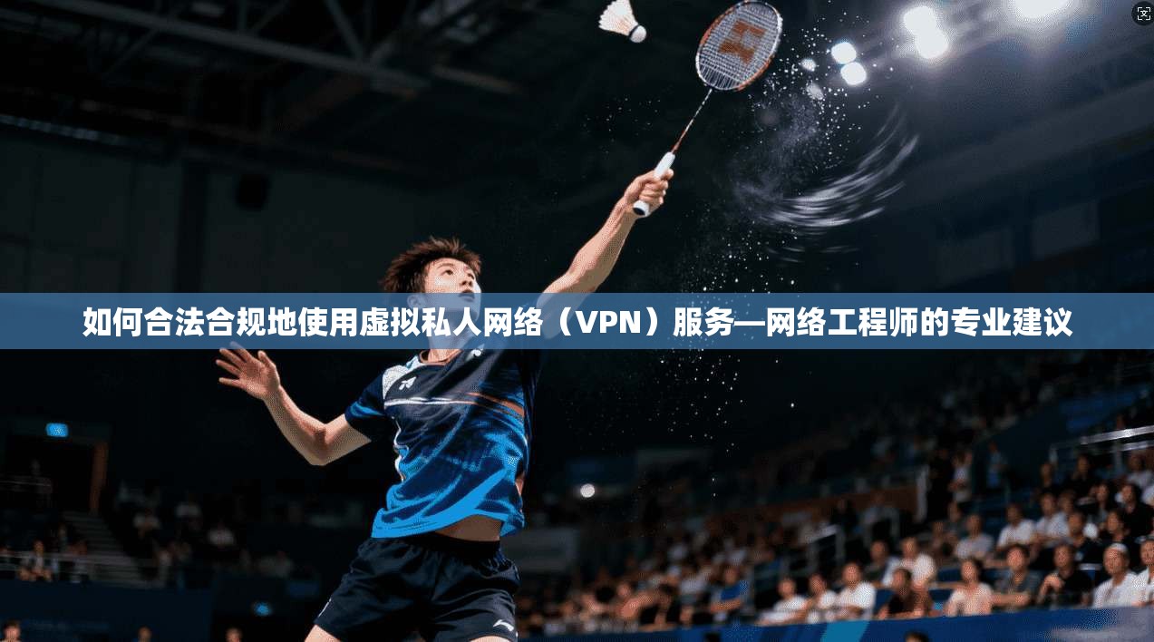 如何合法合规地使用虚拟私人网络（VPN）服务—网络工程师的专业建议  第1张