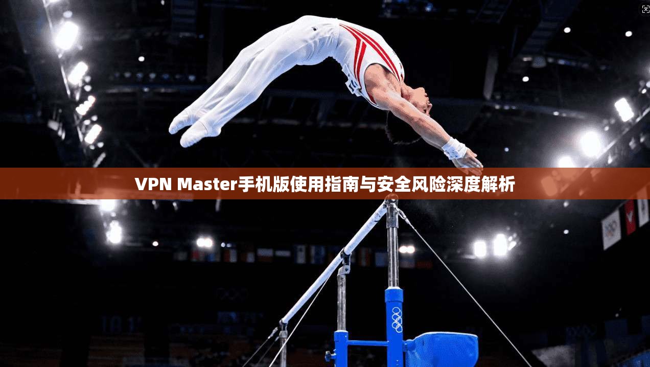 VPN Master手机版使用指南与安全风险深度解析 第1张 VPN Master手机版使用指南与安全风险深度解析 第1张