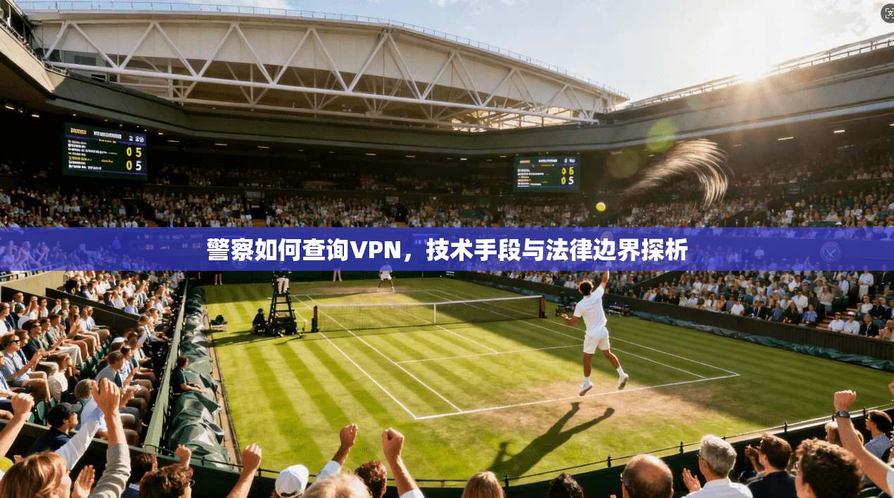 警察如何查询VPN，技术手段与法律边界探析  第1张