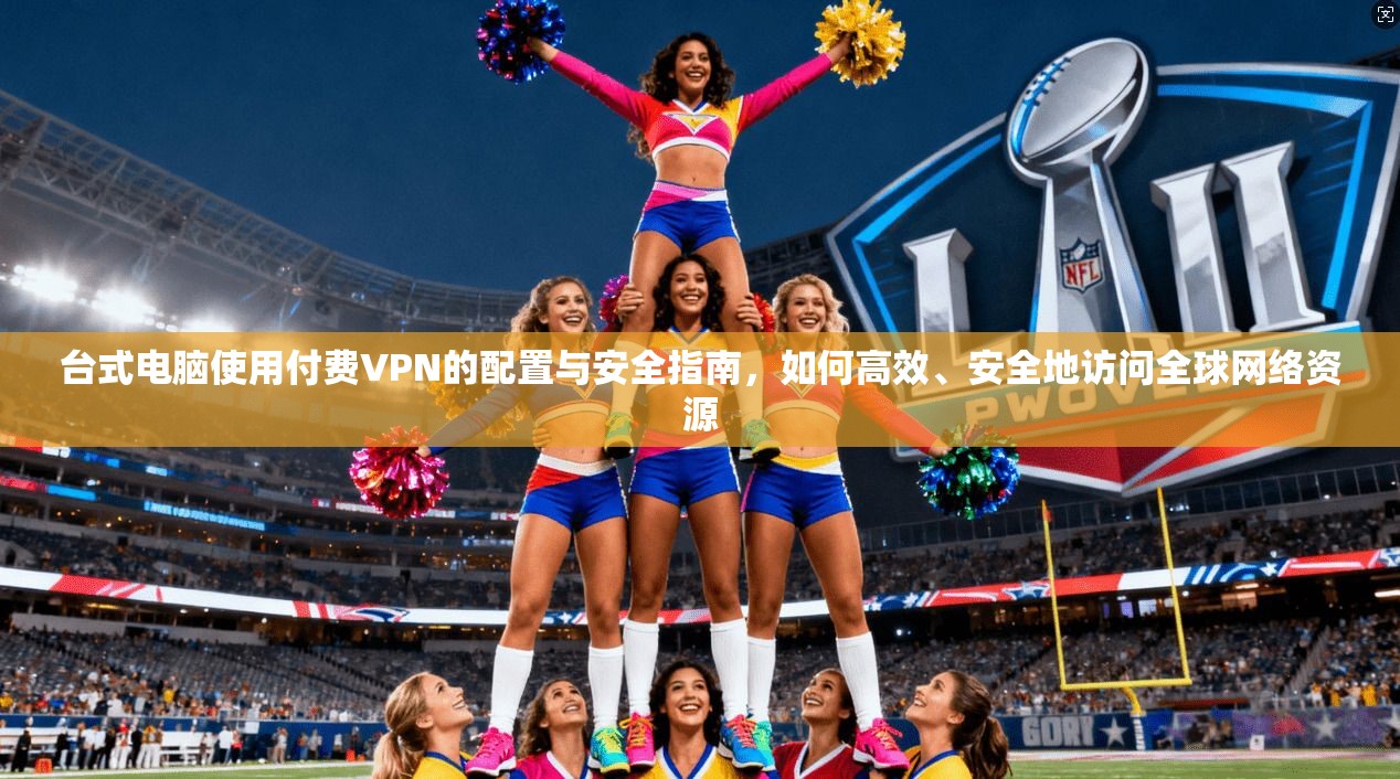 台式电脑使用付费VPN的配置与安全指南,如何高效、安全地访问全球网络资源 第1张 台式电脑使用付费VPN的配置与安全指南,如何高效、安全地访问全球网络资源 第1张