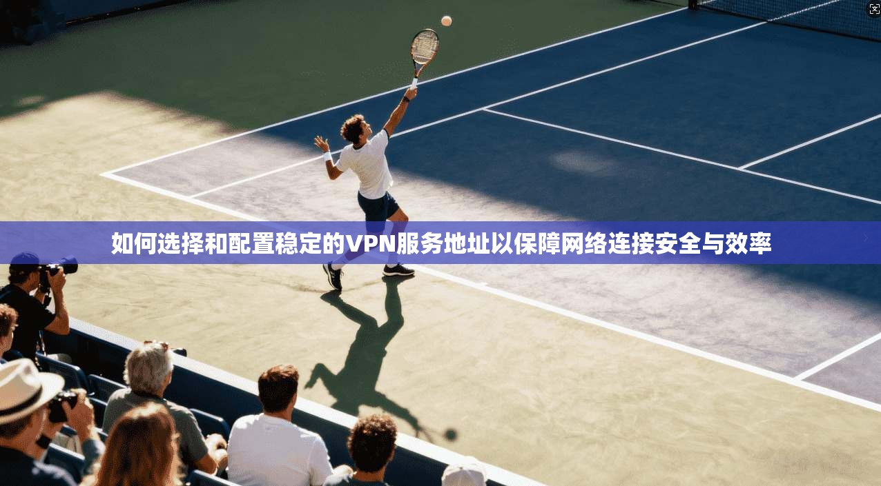 如何选择和配置稳定的VPN服务地址以保障网络连接安全与效率  第1张