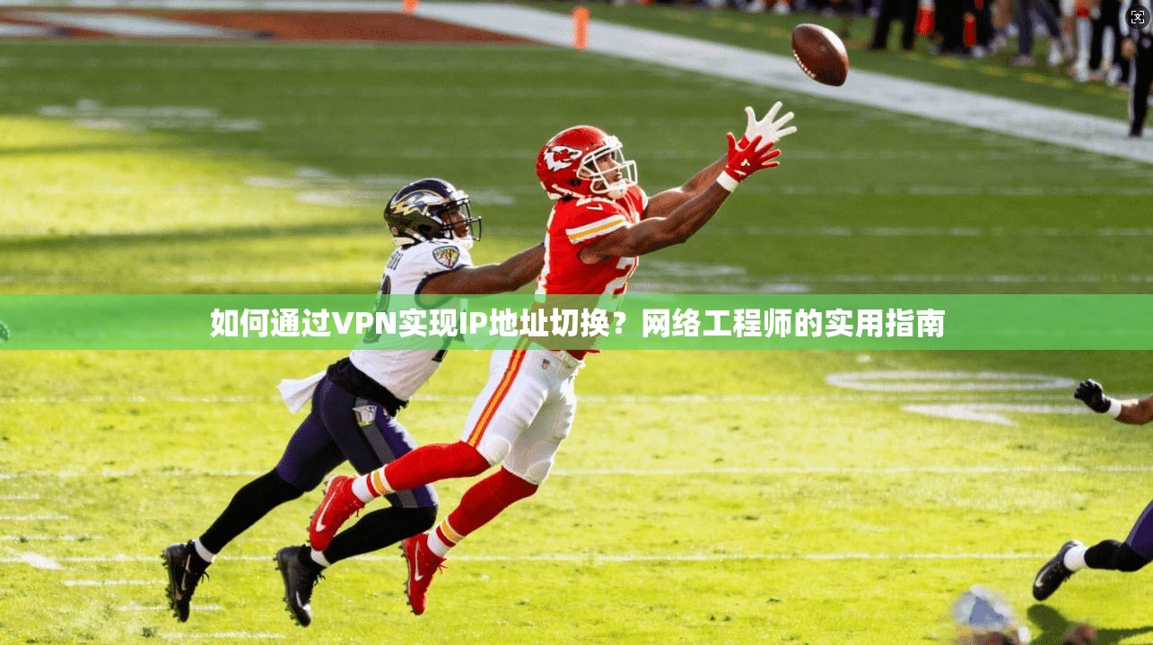 如何通过VPN实现IP地址切换？网络工程师的实用指南  第1张