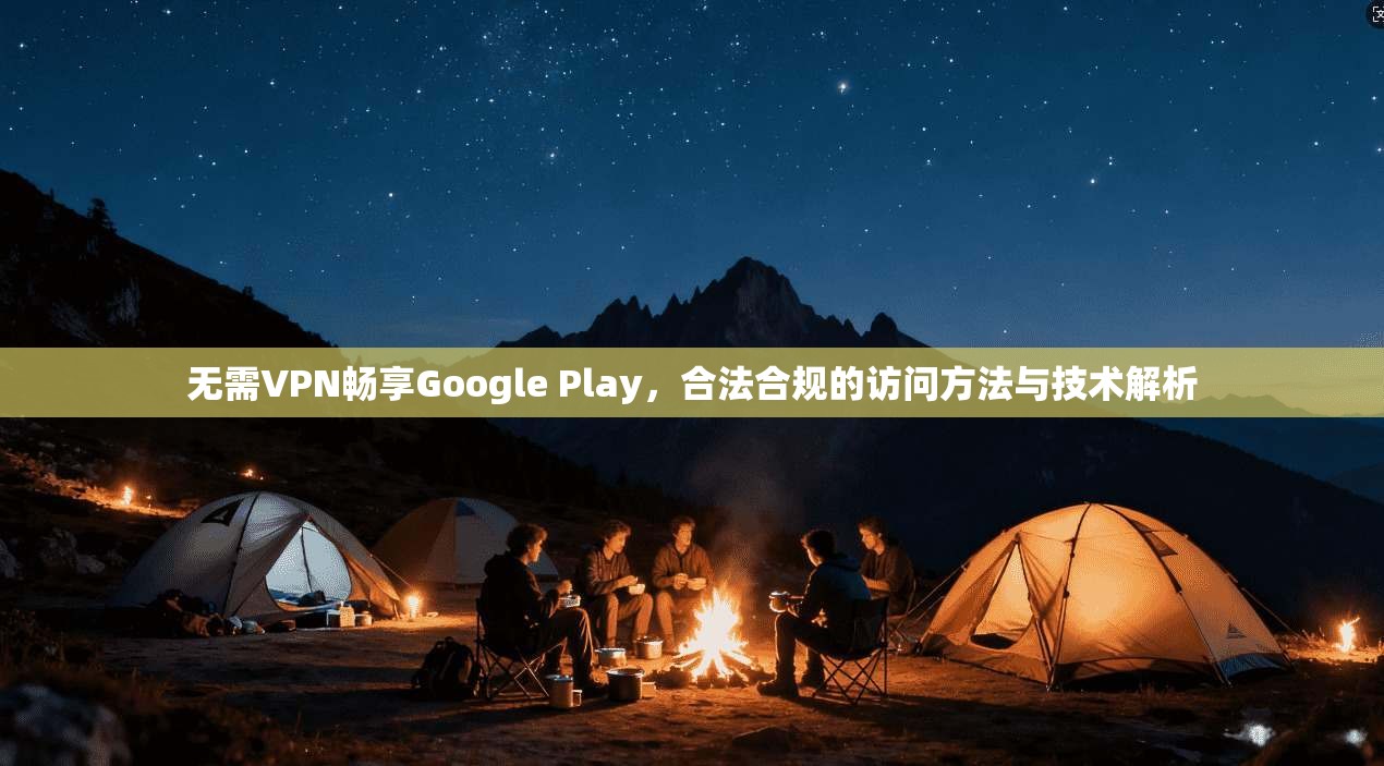 无需VPN畅享Google Play，合法合规的访问方法与技术解析  第1张