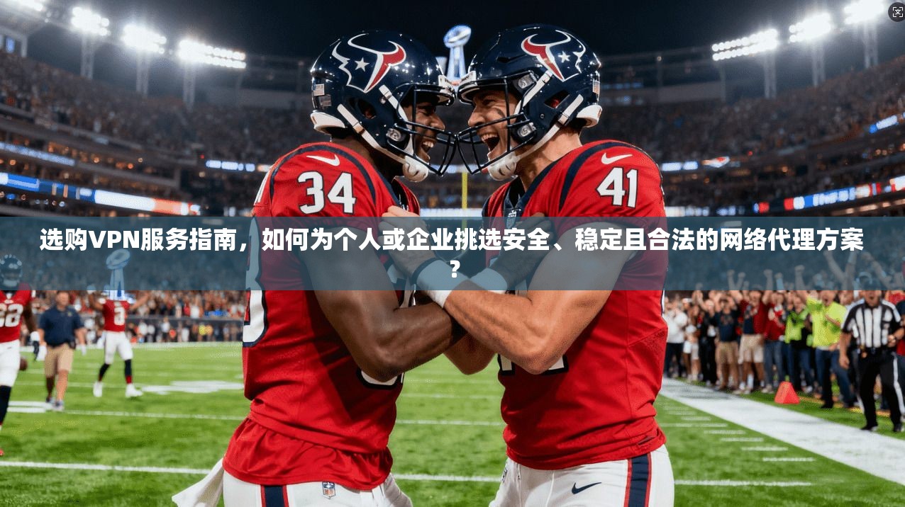 选购VPN服务指南，如何为个人或企业挑选安全、稳定且合法的网络代理方案？  第1张