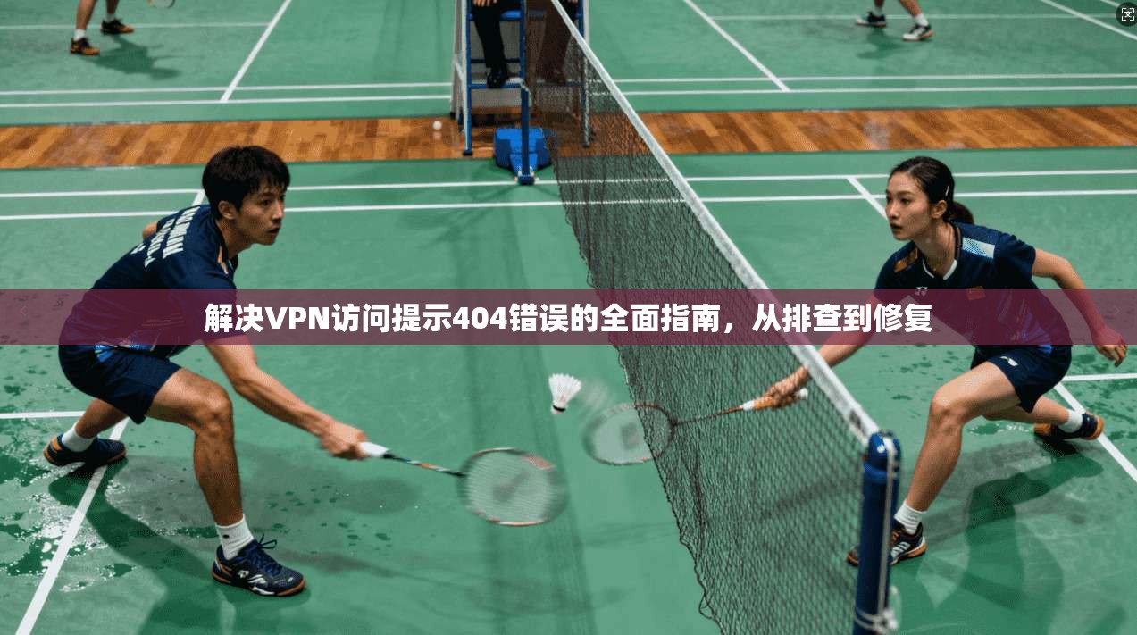 解决VPN访问提示404错误的全面指南,从排查到修复 第1张 解决VPN访问提示404错误的全面指南,从排查到修复 第1张