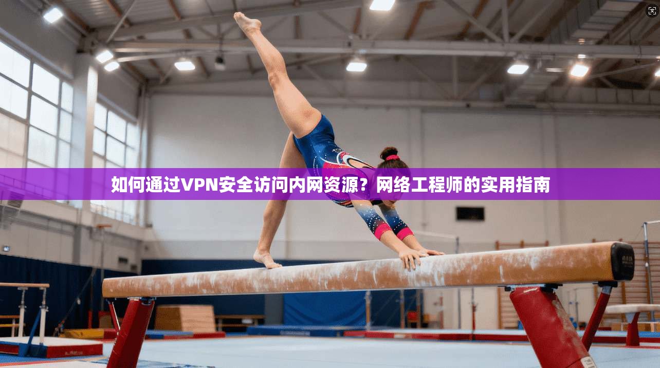 如何通过VPN安全访问内网资源?网络工程师的实用指南 第1张 如何通过VPN安全访问内网资源?网络工程师的实用指南 第1张