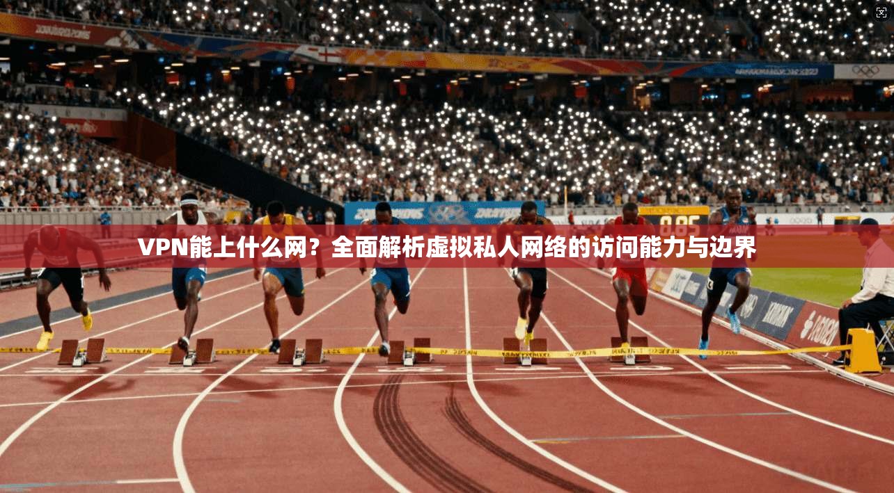 VPN能上什么网？全面解析虚拟私人网络的访问能力与边界  第1张