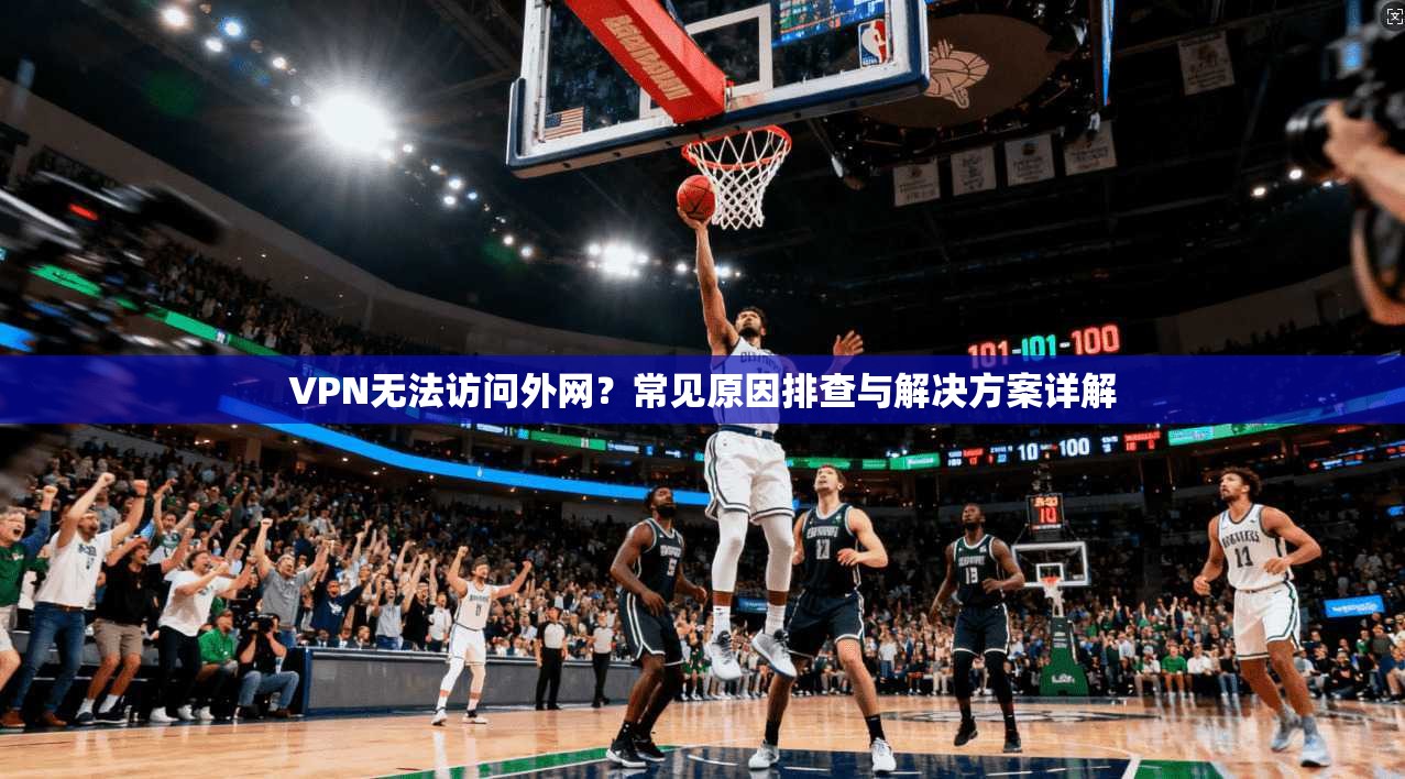 VPN无法访问外网?常见原因排查与解决方案详解 第1张 VPN无法访问外网?常见原因排查与解决方案详解 第1张