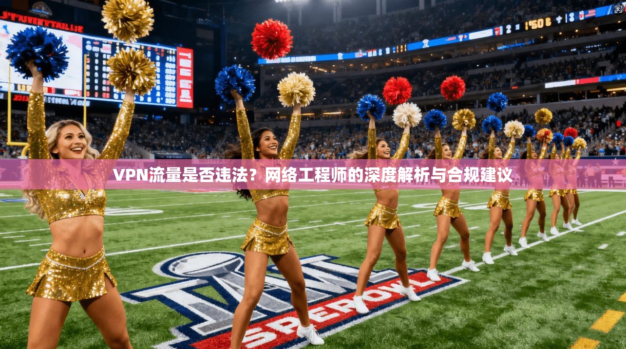 VPN流量是否违法?网络工程师的深度解析与合规建议 第1张 VPN流量是否违法?网络工程师的深度解析与合规建议 第1张