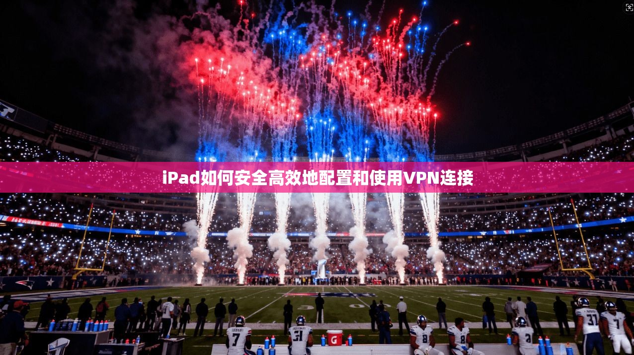 iPad如何安全高效地配置和使用VPN连接  第1张