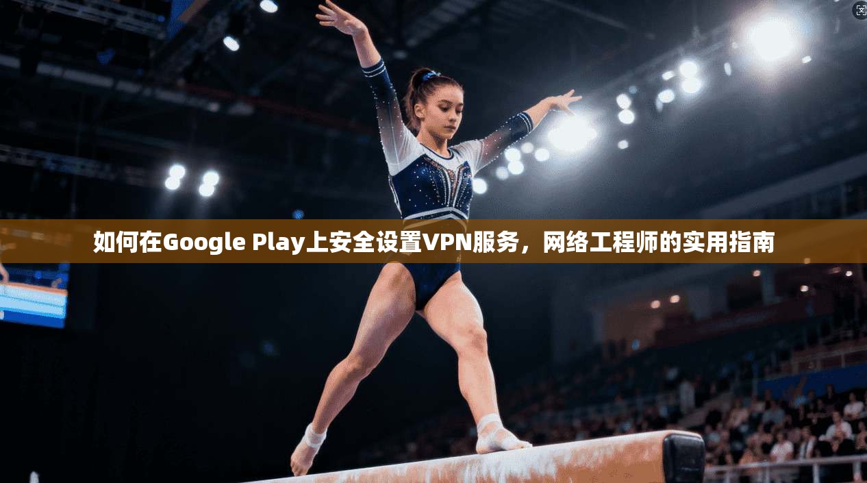如何在Google Play上安全设置VPN服务,网络工程师的实用指南 第1张 如何在Google Play上安全设置VPN服务,网络工程师的实用指南 第1张