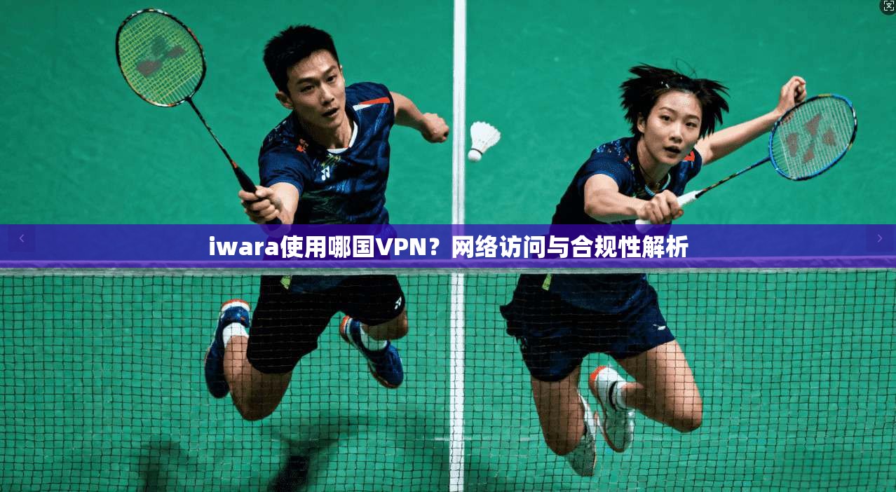 iwara使用哪国VPN?网络访问与合规性解析 第1张 iwara使用哪国VPN?网络访问与合规性解析 第1张