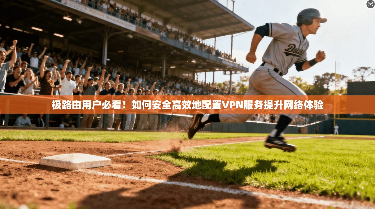 极路由用户必看！如何安全高效地配置VPN服务提升网络体验  第1张
