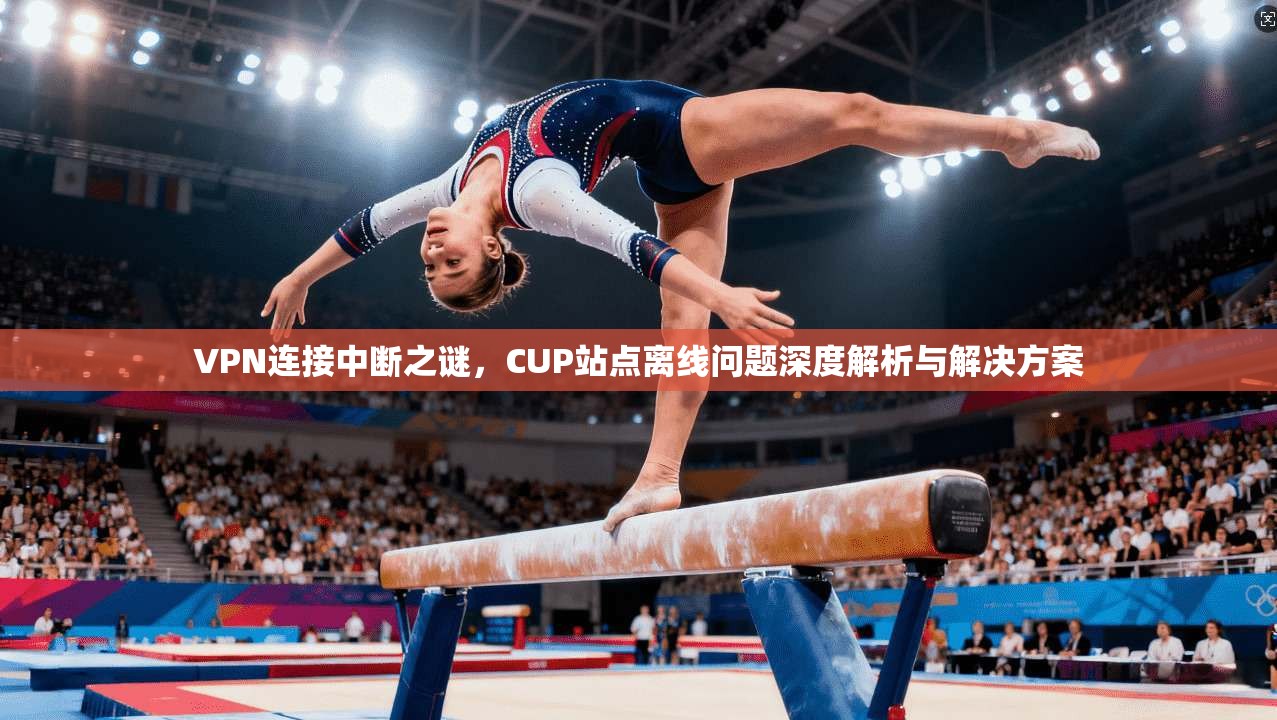 VPN连接中断之谜，CUP站点离线问题深度解析与解决方案  第1张