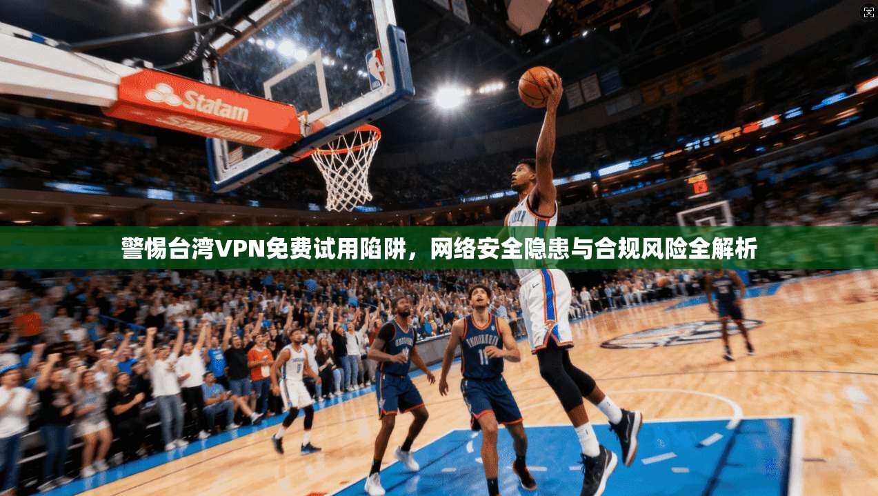 警惕台湾VPN免费试用陷阱,网络安全隐患与合规风险全解析 第1张 警惕台湾VPN免费试用陷阱,网络安全隐患与合规风险全解析 第1张