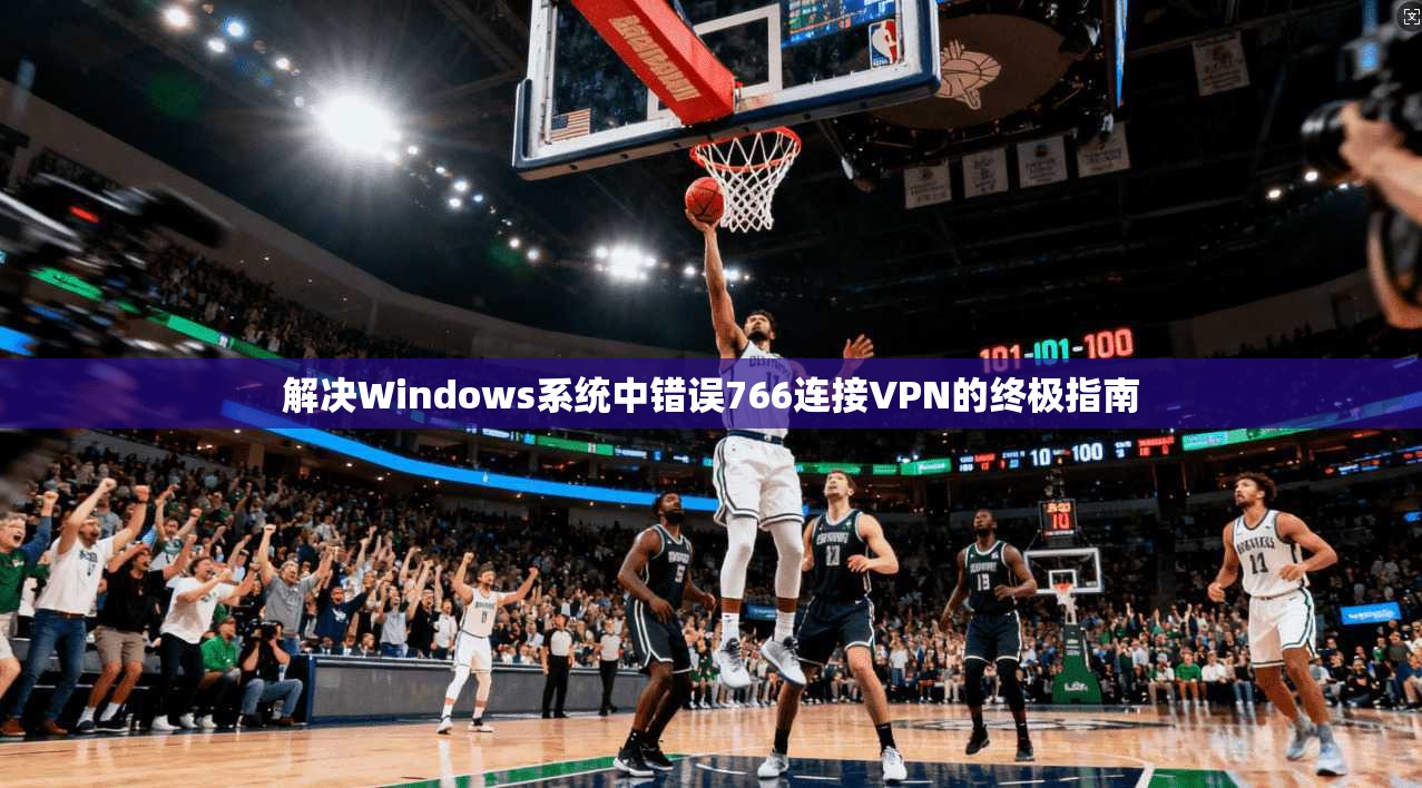 解决Windows系统中错误766连接VPN的终极指南  第1张