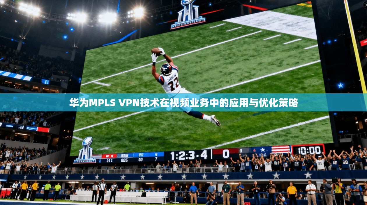 华为MPLS VPN技术在视频业务中的应用与优化策略 第1张 华为MPLS VPN技术在视频业务中的应用与优化策略 第1张
