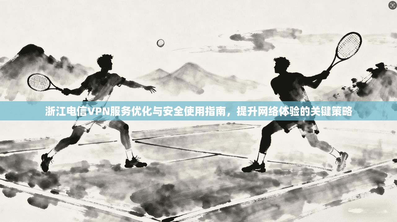 浙江电信VPN服务优化与安全使用指南,提升网络体验的关键策略 第1张 浙江电信VPN服务优化与安全使用指南,提升网络体验的关键策略 第1张